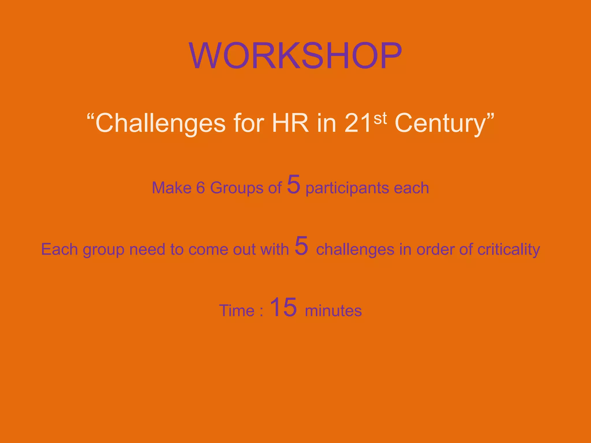 WORKSHOP
     “Challenges for HR in 21st Century”

              Make 6 Groups of 5 participants each


Each group need to come out with   5 challenges in order of criticality

                      Time : 15 minutes
 