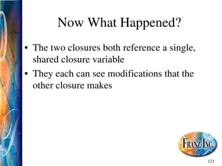 123
Now What Happened?
• The two closures both reference a single,
shared closure variable
• They each can see modifications that the
other closure makes
 