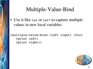 46
Multiple­Value­Bind
• Use it like let or let* to capture multiple
values in new local variables
(multiple­value­bind (left right) (foo)
(print left)
(print right))
 