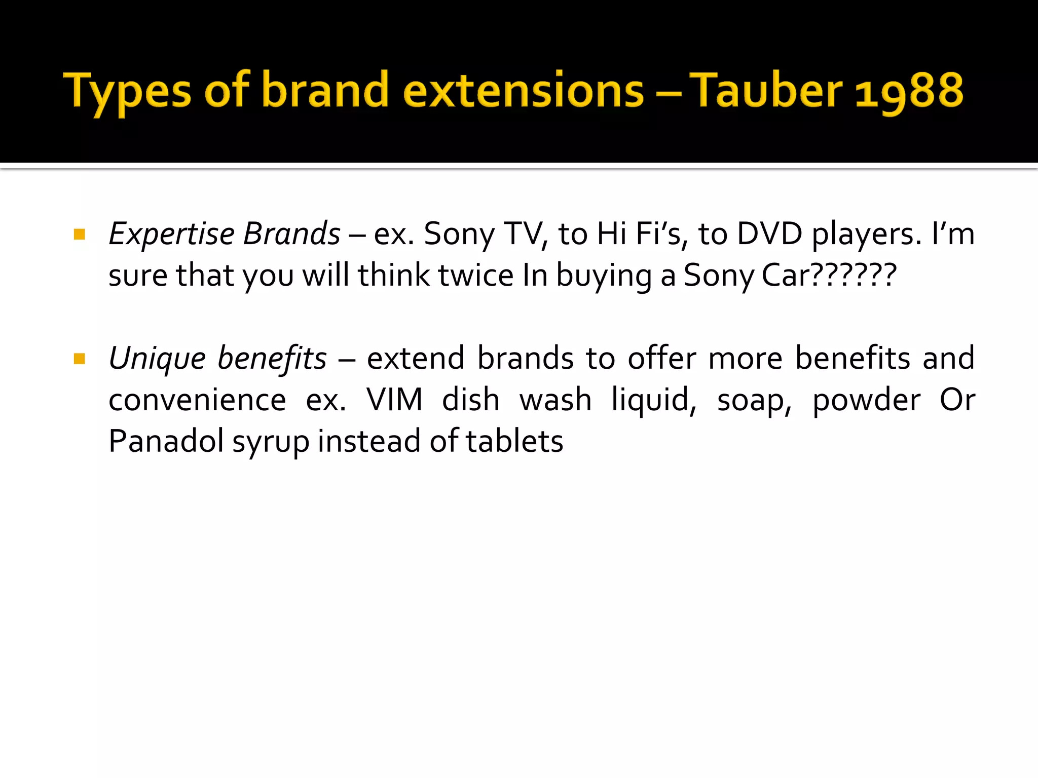 Expertise Brands – ex. Sony TV, to Hi Fi’s, to DVD players. I’m
sure that you will think twice In buying a Sony Car??????
 Unique benefits – extend brands to offer more benefits and
convenience ex. VIM dish wash liquid, soap, powder Or
Panadol syrup instead of tablets
 