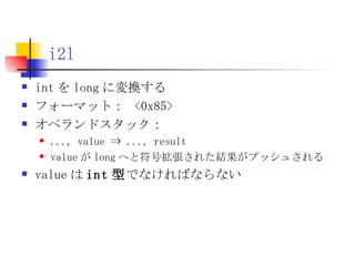 i2l int を long に変換する フォーマット：  <0x85> オペランドスタック：  ..., value ⇒ ..., result value が long へと符号拡張された結果がプッシュされる value は int 型 でなければならない 