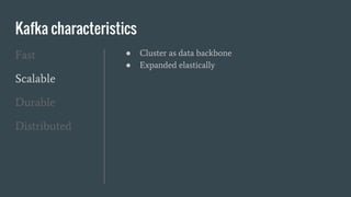 Kafka characteristics
Fast
Scalable
Durable
Distributed
● Cluster as data backbone
● Expanded elastically
 