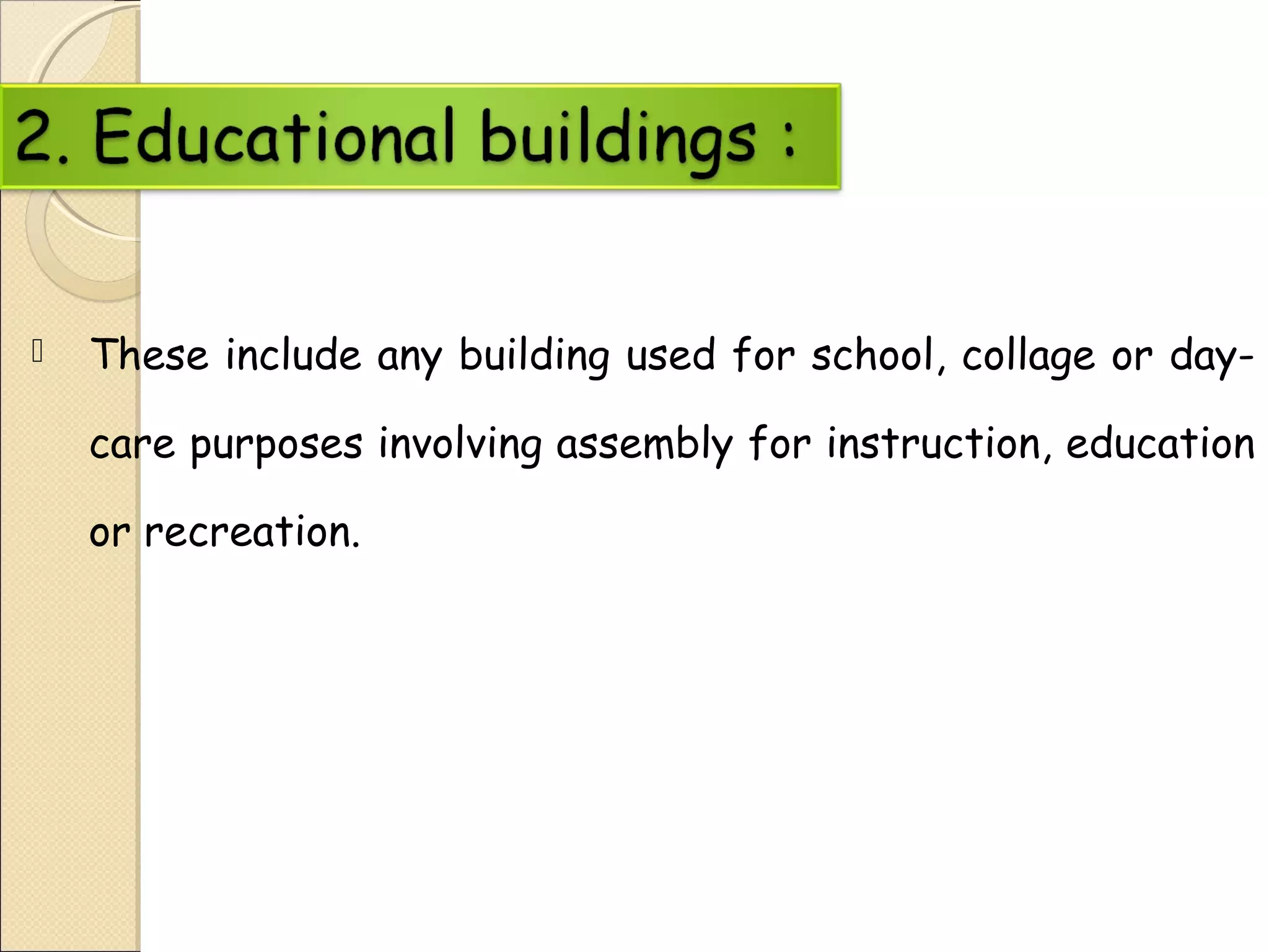  These include any building used for school, collage or day-
care purposes involving assembly for instruction, education
or recreation.
 