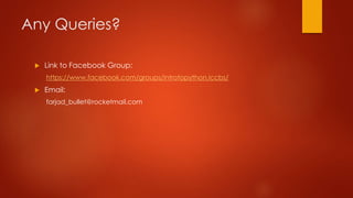 Any Queries? 
 Link to Facebook Group: 
https://www.facebook.com/groups/introtopython.iccbs/ 
 Email: 
farjad_bullet@rocketmail.com 
