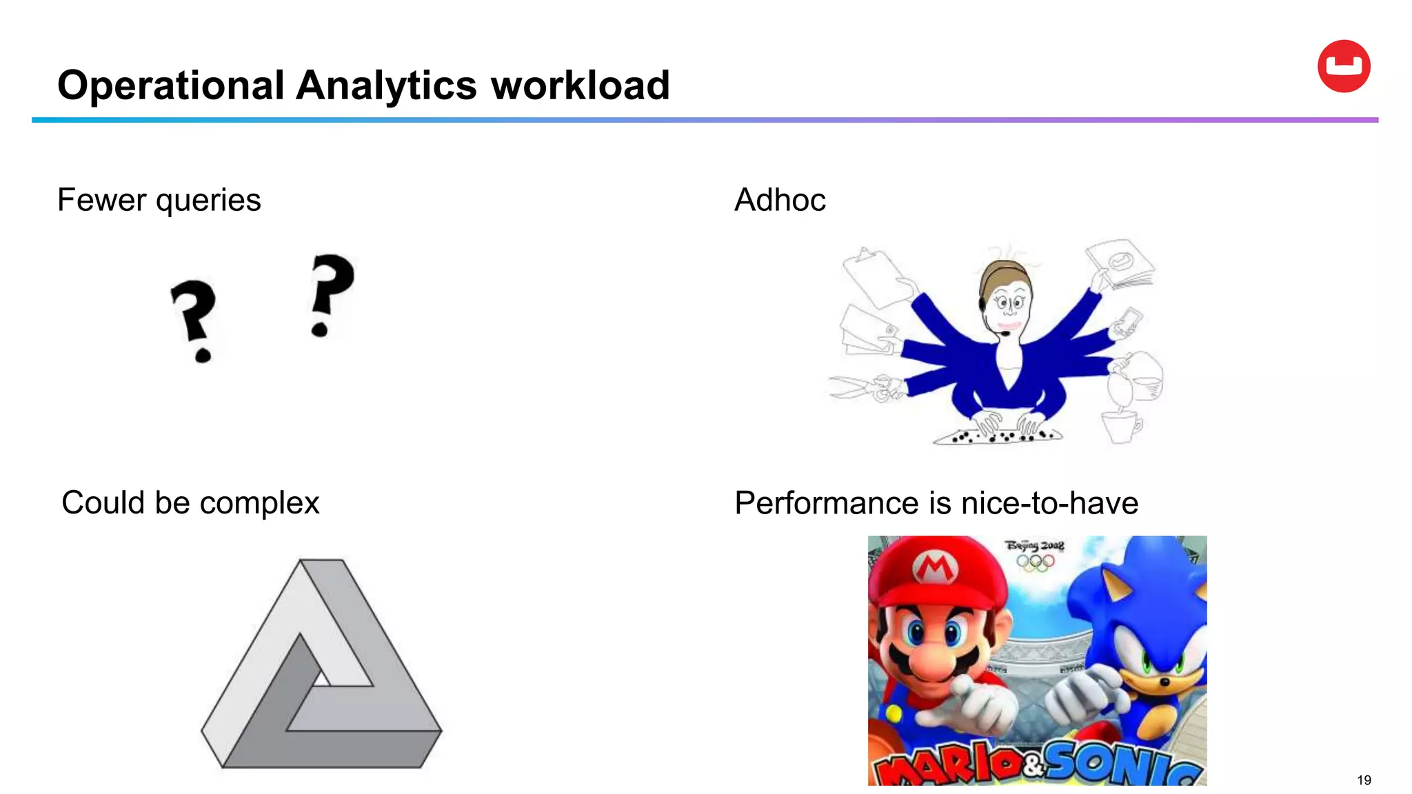 19
Fewer queries
Operational Analytics workload
Adhoc
Could be complex Performance is nice-to-have
 