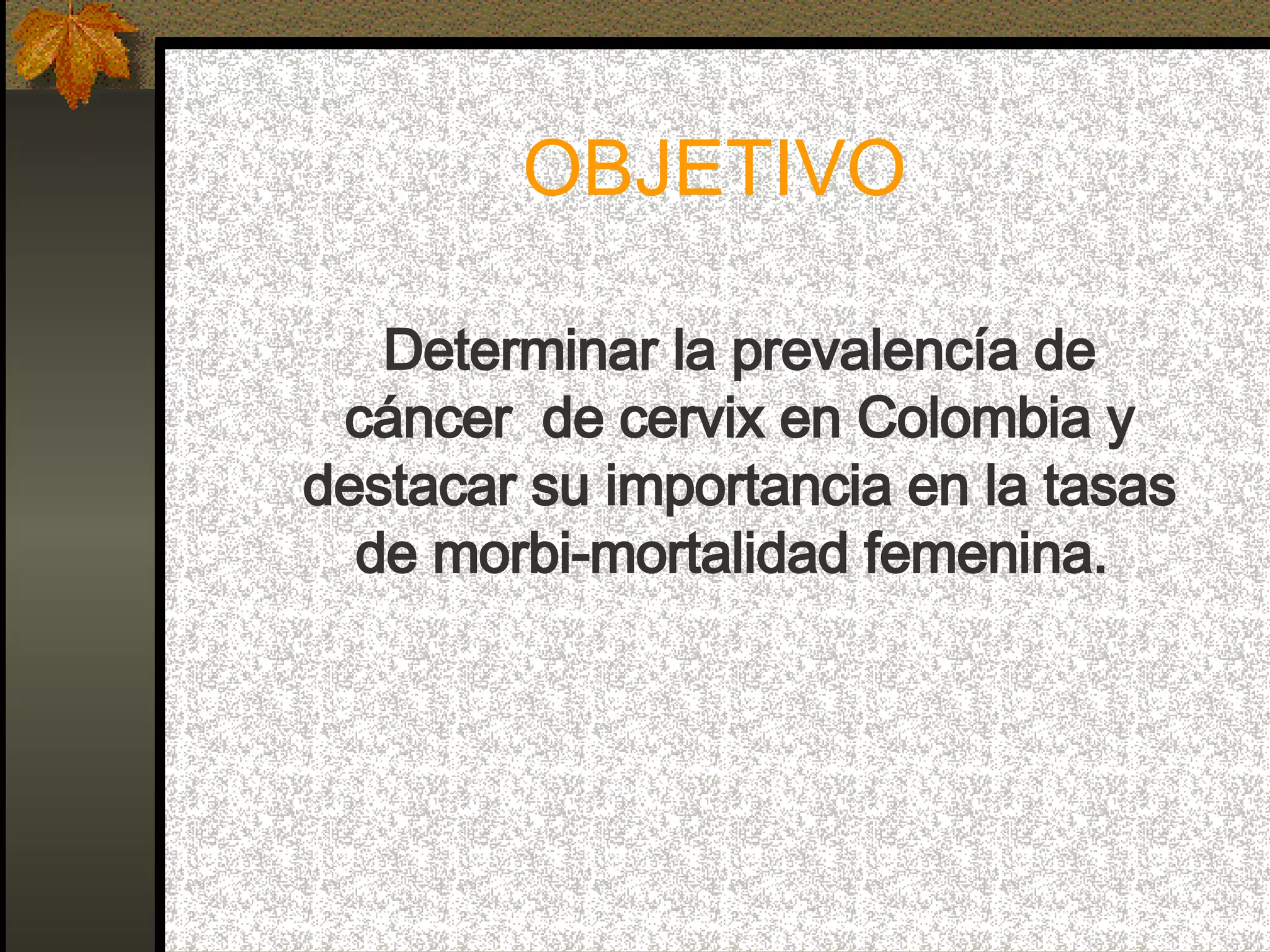 OBJETIVO Determinar la prevalencía de cáncer  de cervix en Colombia y destacar su importancia en la tasas de morbi-mortalidad femenina.   