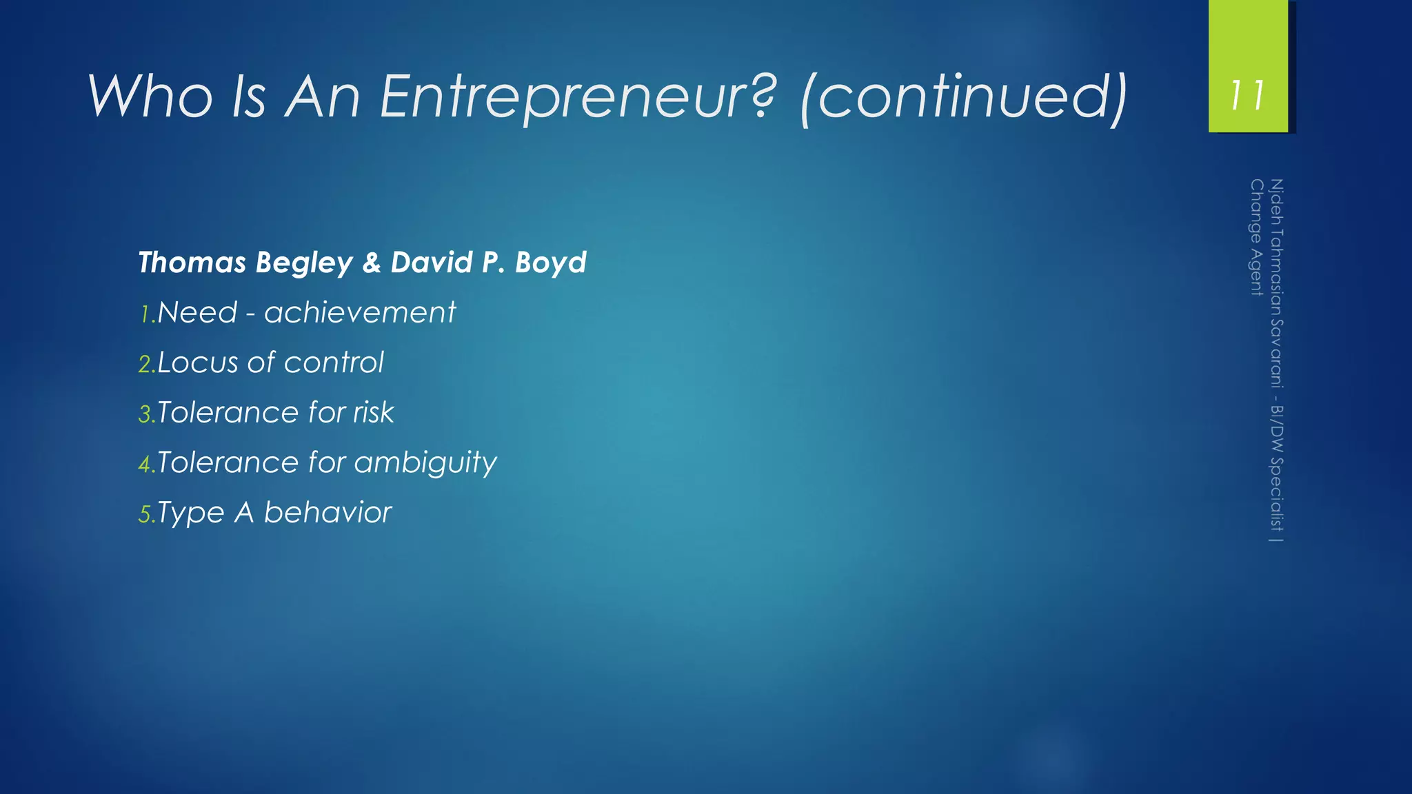 Who Is An Entrepreneur? (continued)
Thomas Begley & David P. Boyd
1.Need - achievement
2.Locus of control
3.Tolerance for risk
4.Tolerance for ambiguity
5.Type A behavior
11
 