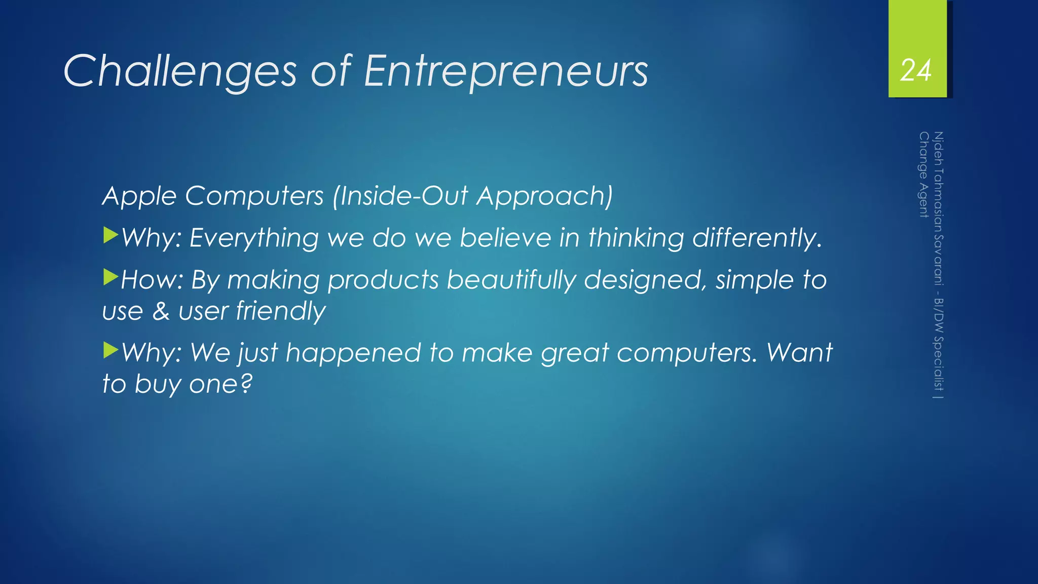 Challenges of Entrepreneurs
Apple Computers (Inside-Out Approach)
Why: Everything we do we believe in thinking differently.
How: By making products beautifully designed, simple to
use & user friendly
Why: We just happened to make great computers. Want
to buy one?
24
 