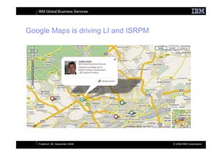 IBM Global Business Services




Google Maps is driving LI and ISRPM




   Frankfurt, 06. December 2008       © 2008 IBM Corporation
 