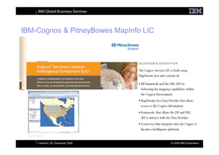 IBM Global Business Services




IBM-Cognos & PitneyBowes MapInfo LIC




    Frankfurt, 06. December 2008       © 2008 IBM Corporation
 
