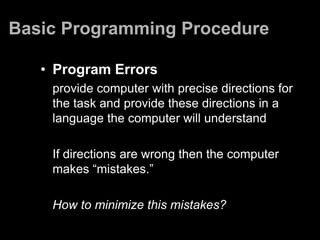 Basic Programming Procedure

   • Program Errors
    provide computer with precise directions for
    the task and provide these directions in a
    language the computer will understand

    If directions are wrong then the computer
    makes “mistakes.”

    How to minimize this mistakes?
 