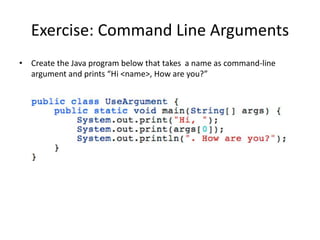 Exercise: Command Line Arguments
• Create the Java program below that takes a name as command-line
argument and prints “Hi <name>, How are you?”
 