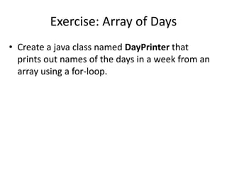 Exercise: Array of Days
• Create a java class named DayPrinter that
prints out names of the days in a week from an
array using a for-loop.
 