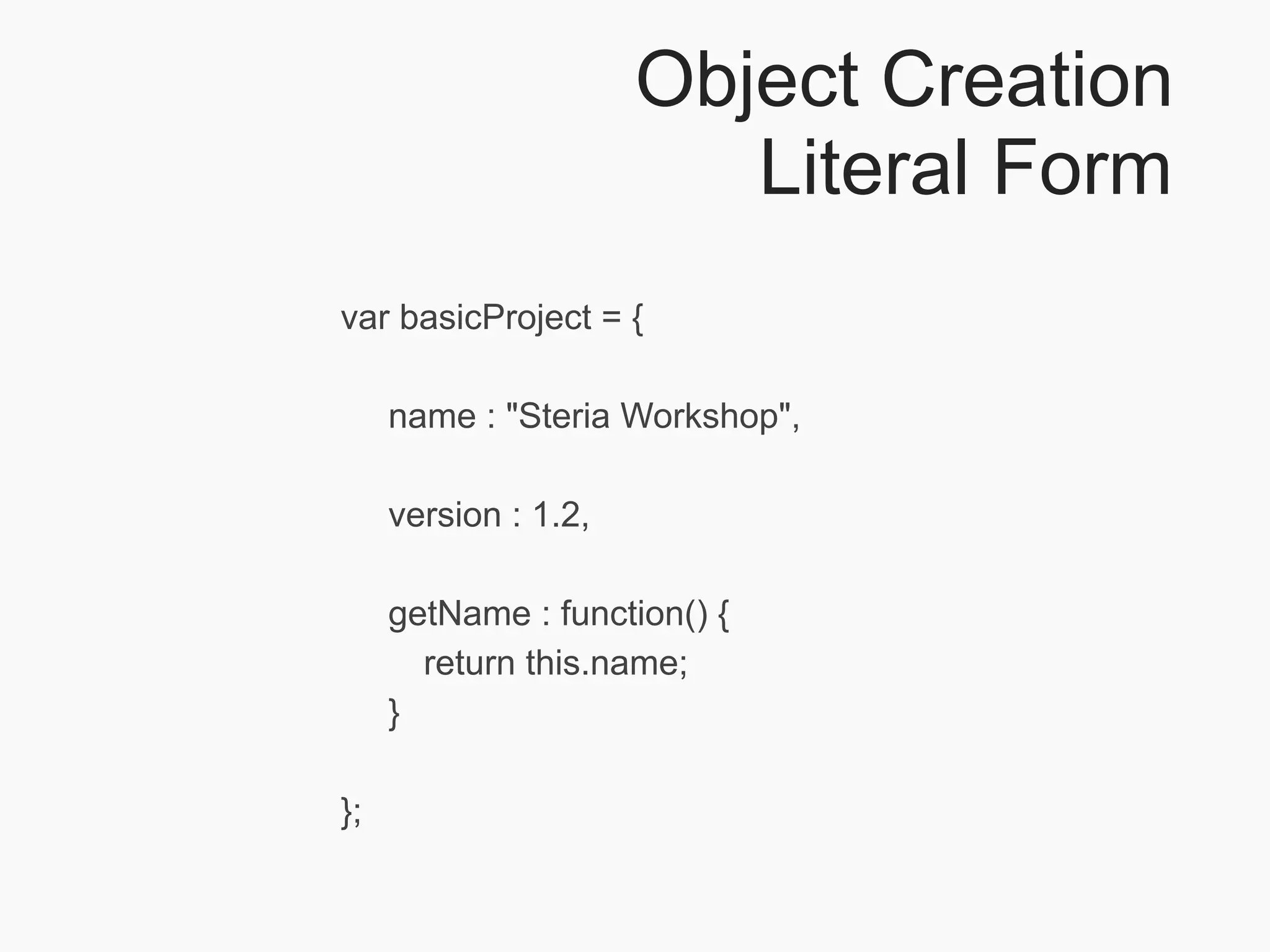 Object Creation
                         Literal Form
var basicProject = {

     name : "Steria Workshop",

     version : 1.2,

     getName : function() {
       return this.name;
     }

};
 