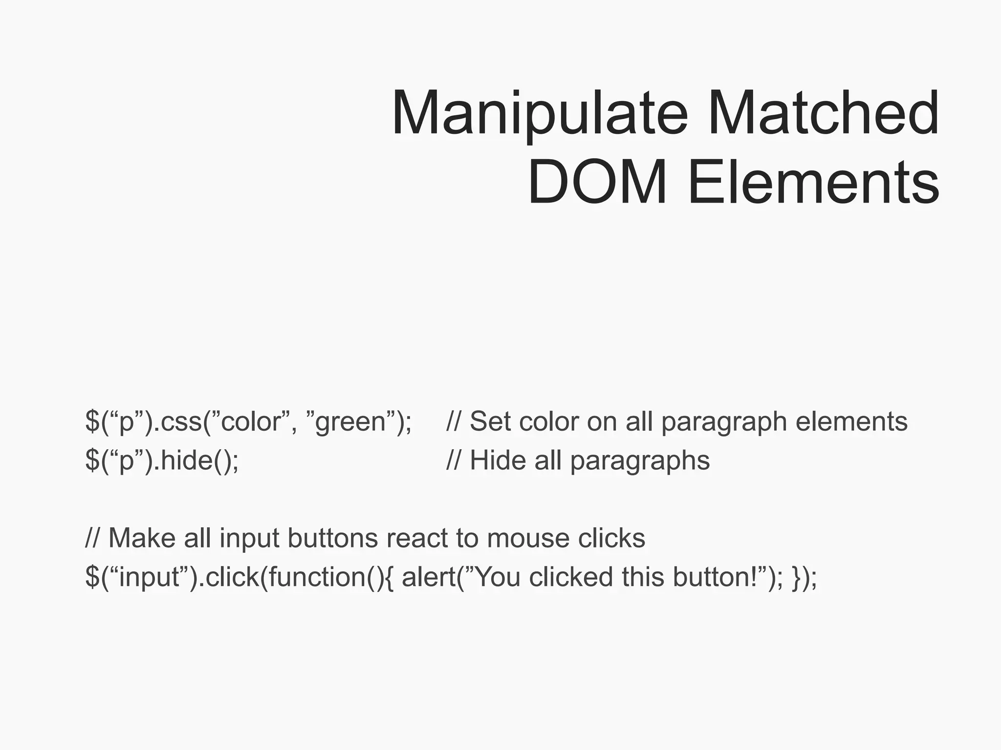 Manipulate Matched
                               DOM Elements


$(“p”).css(”color”, ”green”);    // Set color on all paragraph elements
$(“p”).hide();                   // Hide all paragraphs

// Make all input buttons react to mouse clicks
$(“input”).click(function(){ alert(”You clicked this button!”); });
 