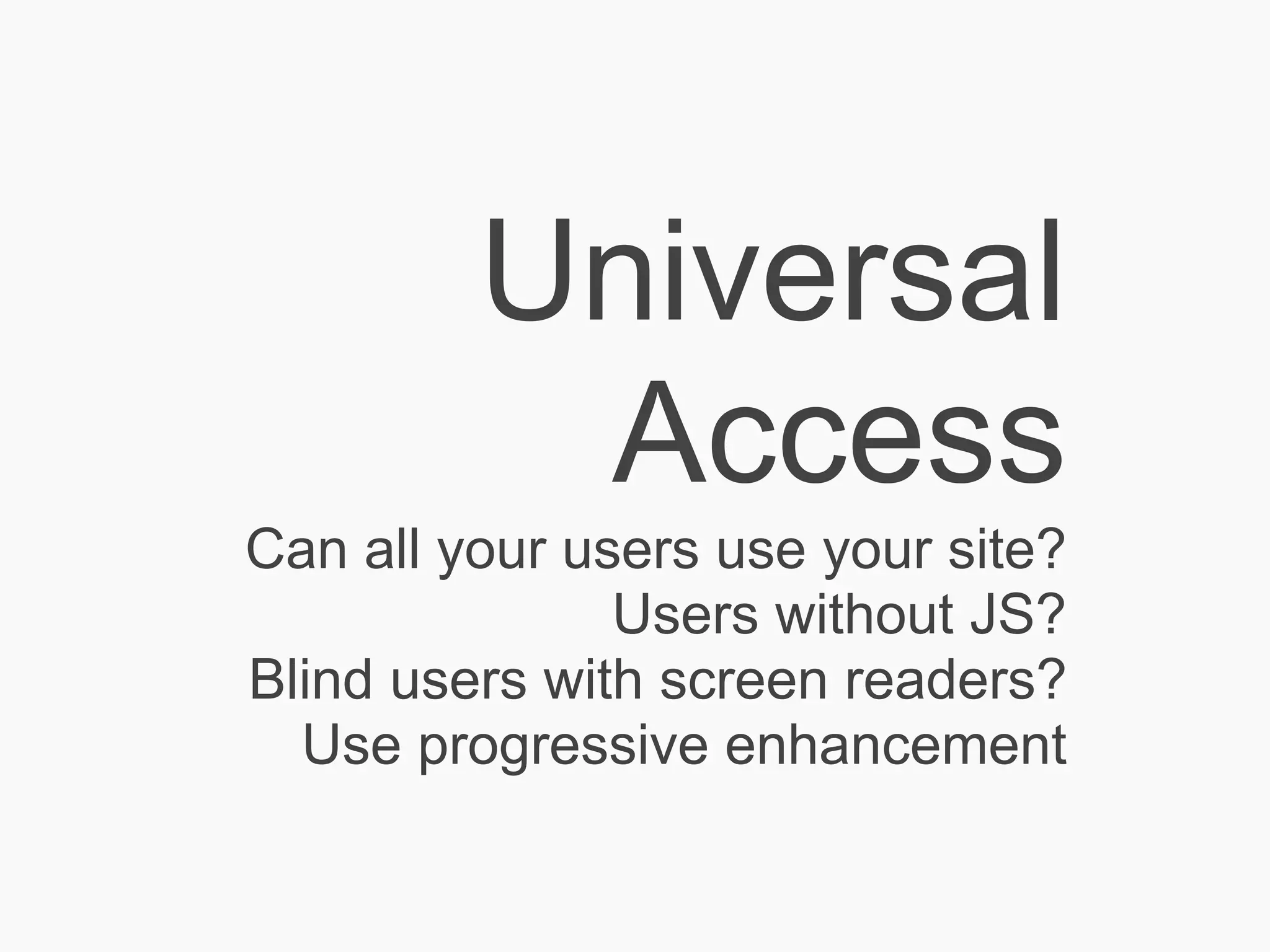 Universal
          Access
Can all your users use your site?
               Users without JS?
Blind users with screen readers?
  Use progressive enhancement
 