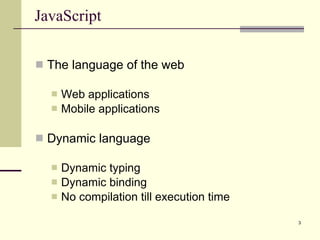 JavaScript The language of the web Web applications Mobile applications Dynamic language Dynamic typing Dynamic binding No compilation till execution time 