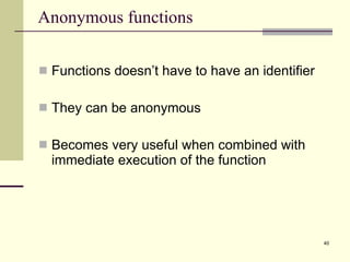 Anonymous functions Functions doesn’t have to have an identifier They can be anonymous Becomes very useful when combined with immediate execution of the function  