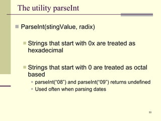 The utility parseInt ParseInt(stingValue, radix) Strings that start with 0x are treated as hexadecimal Strings that start with 0 are treated as octal based parseInt(“08”) and parseInt(“09”) returns undefined Used often when parsing dates 