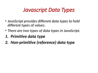 Javascript Data Types
• JavaScript provides different data types to hold
different types of values.
• There are two types of data types in JavaScript.
1. Primitive data type
2. Non-primitive (reference) data type
 