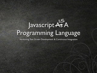 IS
    Javascript As A
Programming Language
Versioning, Test Driven Development & Continuous Integration
 