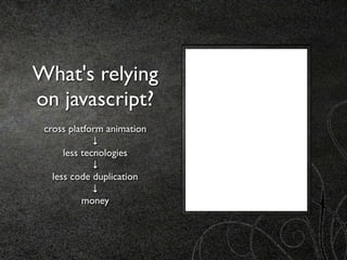 What's relying
on javascript?
 cross platform animation
              ↓
      less tecnologies
              ↓
   less code duplication
              ↓
           money
 