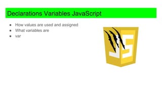 Declarations Variables JavaScript
● How values are used and assigned
● What variables are
● var
 