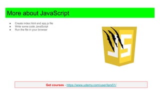 Get courses - https://www.udemy.com/user/lars51/
More about JavaScript
● Create index.html and app.js file
● Write some code JavaScript
● Run the file in your browser
 