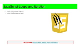 Get courses - https://www.udemy.com/user/lars51/
JavaScript Loops and iteration
● Loop Array objects forEach
● Loop Object contents for in
 