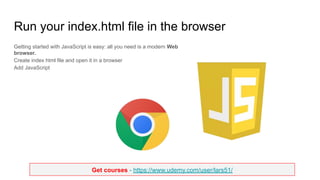 Get courses - https://www.udemy.com/user/lars51/
Run your index.html file in the browser
Getting started with JavaScript is easy: all you need is a modern Web
browser.
Create index html file and open it in a browser
Add JavaScript
 