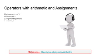 Get courses - https://www.udemy.com/user/lars51/
Operators with arithmetic and Assignments
Math operators + - * /
Increment ++ --
Assignment operators
= += =+ *= /=
 