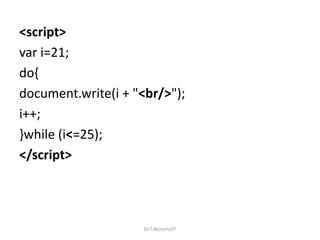 <script>
var i=21;
do{
document.write(i + "<br/>");
i++;
}while (i<=25);
</script>
Dr.T.Abirami/IT
 