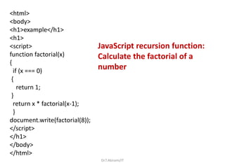 <html>
<body>
<h1>example</h1>
<h1>
<script>
function factorial(x)
{
if (x === 0)
{
return 1;
}
return x * factorial(x-1);
}
document.write(factorial(8));
</script>
</h1>
</body>
</html>
JavaScript recursion function:
Calculate the factorial of a
number
Dr.T.Abirami/IT
 