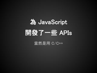 為 JavaScript
開發了一些 APIs
  當然是用 C/C++
 
