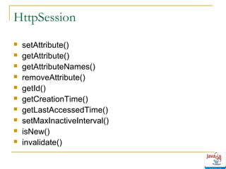 HttpSession











setAttribute()
getAttribute()
getAttributeNames()
removeAttribute()
getId()
getCreationTime()
getLastAccessedTime()
setMaxInactiveInterval()
isNew()
invalidate()

 
