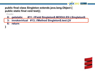 public final class Singleton extends java.lang.Object {
public static final void test();
  Code:
  0: getstatic      #11; //Field Singleton$.MODULE$:LSingleton$;
  3: invokevirtual #13; //Method Singleton$.test:()V
  6: return
}
 