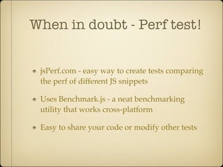 When in doubt - Perf test!


 jsPerf.com - easy way to create tests comparing
 the perf of different JS snippets

 Uses Benchmark.js - a neat benchmarking
 utility that works cross-platform

 Easy to share your code or modify other tests
 