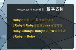 JRuby/Ruby 和 Ruby 语言：基本名称

Ruby语言是一门软件编程语言
JRuby是Ruby语言的Java语言实现
Ruby/CRuby是Ruby语言的C语言实现
JRuby ≈ Ruby
 