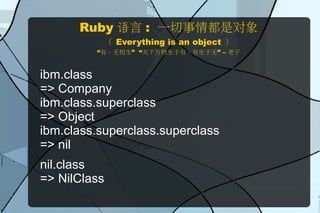 Ruby 语言 : 一切事情都是对象
              （ Everything is an object ）
         “有、无相生” “天下万物生于有，有生于无” – 老子


ibm.class
=> Company
ibm.class.superclass
=> Object
ibm.class.superclass.superclass
=> nil
nil.class
=> NilClass
 