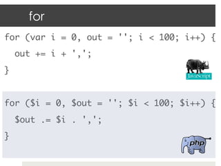 for
for (var i = 0, out = ''; i < 100; i++) {	
     out += i + ',';	
}	
	
for ($i = 0, $out = ''; $i < 100; $i++) {	
     $out .= $i . ',';	
}	
 