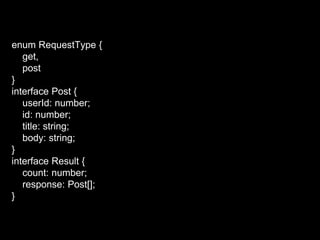 enum RequestType {
get,
post
}
interface Post {
userId: number;
id: number;
title: string;
body: string;
}
interface Result {
count: number;
response: Post[];
}
 