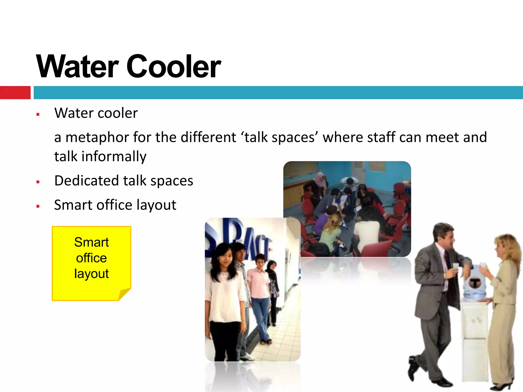 Water Cooler
   Water cooler
    a metaphor for the different ‘talk spaces’ where staff can meet and
    talk informally
   Dedicated talk spaces
   Smart office layout

       Smart
        office
       layout
 
