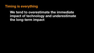 We tend to overestimate the immediate
impact of technology and underestimate
the long-term impact
Timing is everything
 