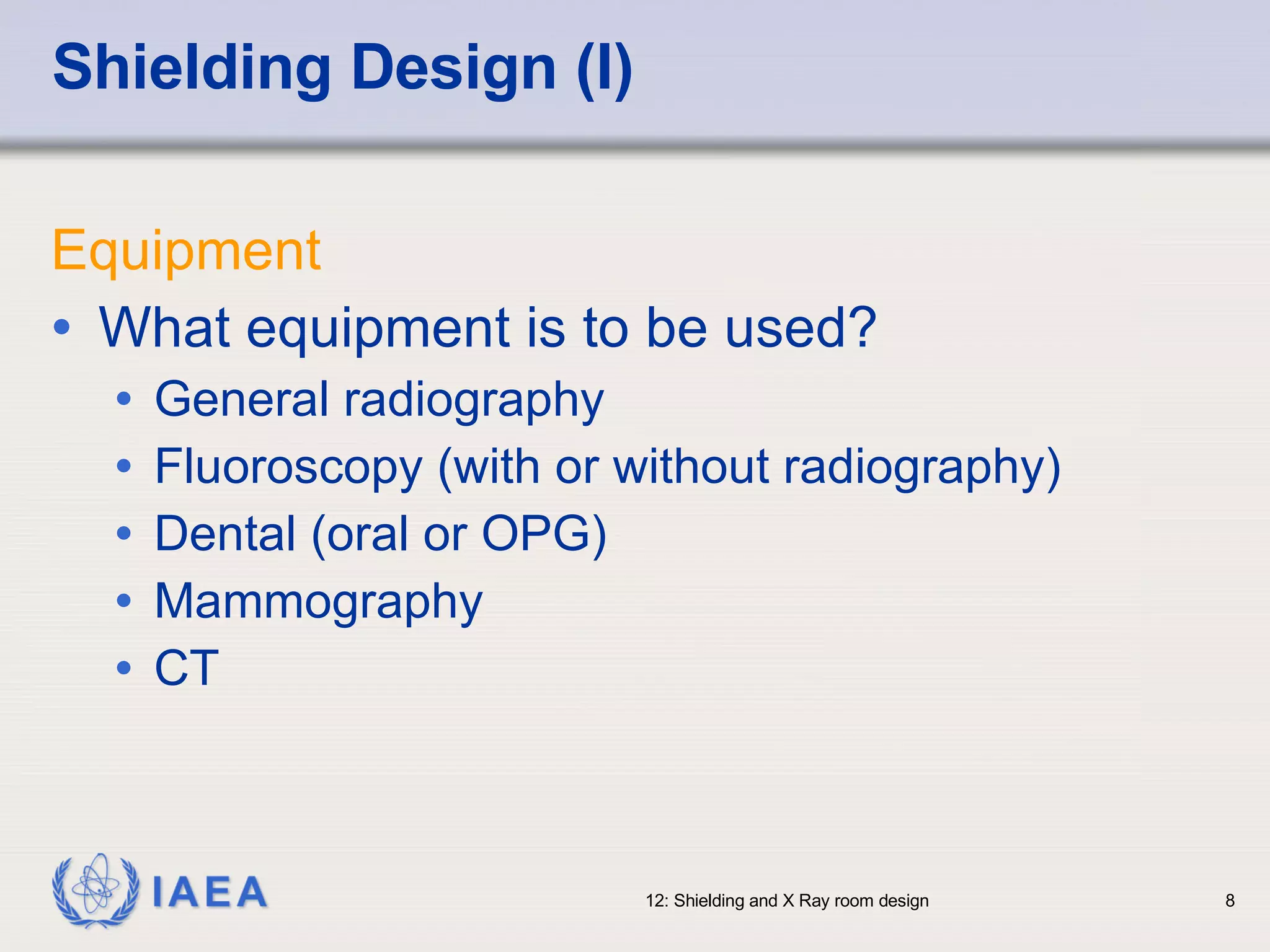 Shielding Design (I) Equipment What equipment is to be used? General radiography Fluoroscopy (with or without radiography) Dental (oral or OPG) Mammography CT 