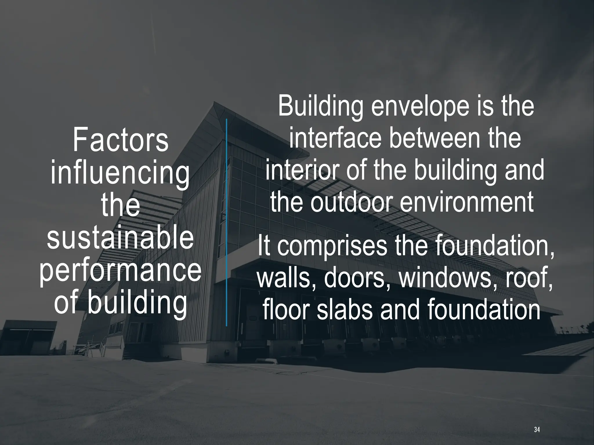 Factors
influencing
the
sustainable
performance
of building
Building envelope is the
interface between the
interior of the building and
the outdoor environment
It comprises the foundation,
walls, doors, windows, roof,
floor slabs and foundation
34
 