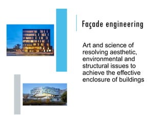 Façade engineering
Art and science of
resolving aesthetic,
environmental and
structural issues to
achieve the effective
enclosure of buildings
 