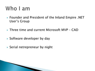    Founder and President of the Inland Empire .NET
    User’s Group

   Three time and current Microsoft MVP – CAD

   Software developer by day

   Serial netrepreneur by night
 