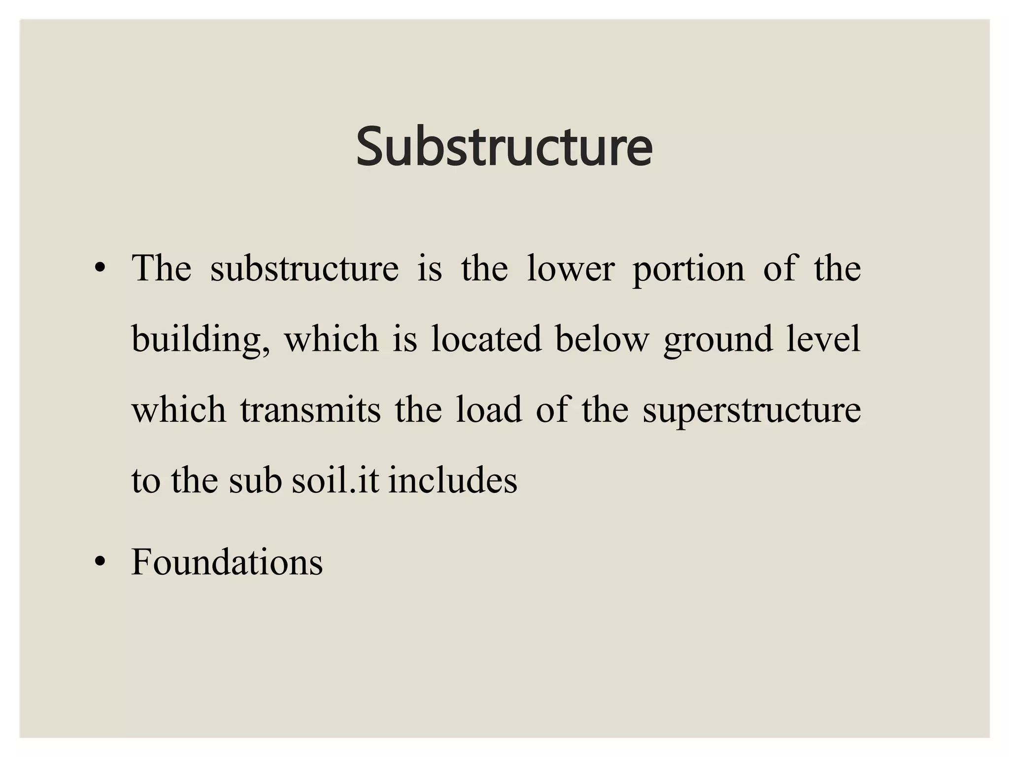 Substructure
• The substructure is the lower portion of the
building, which is located below ground level
which transmits the load of the superstructure
to the sub soil.it includes
• Foundations
 