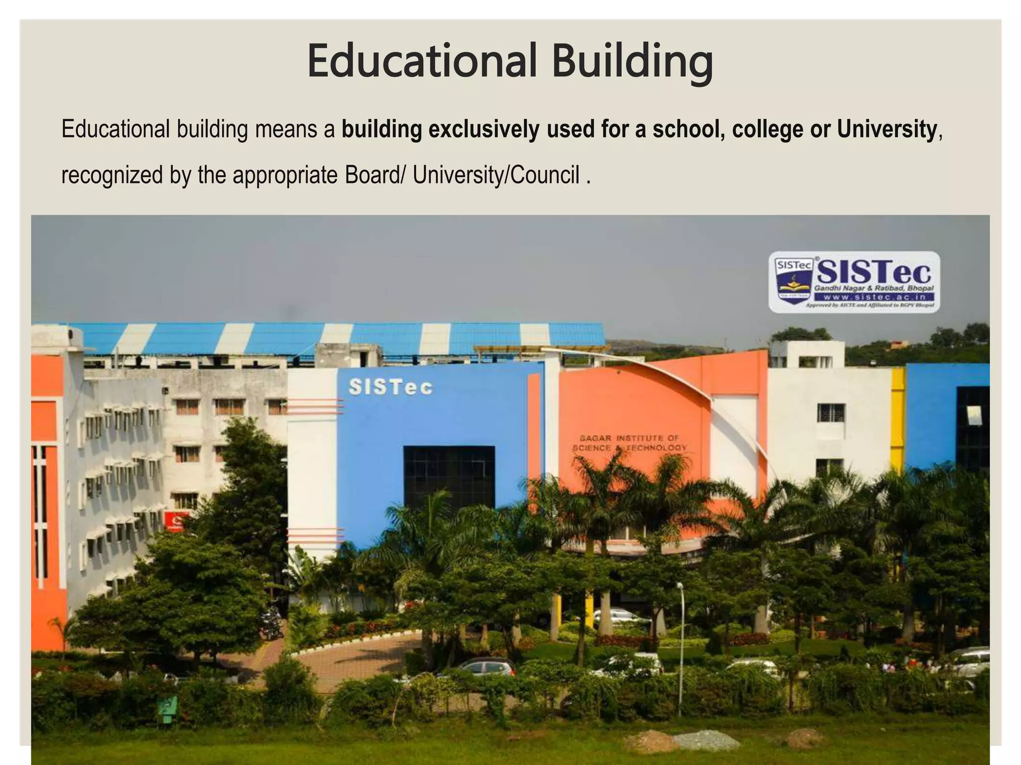 Educational Building
Educational building means a building exclusively used for a school, college or University,
recognized by the appropriate Board/ University/Council .
 