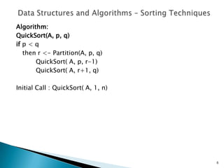 Algorithm:
QuickSort(A, p, q)
if p < q
then r <- Partition(A, p, q)
QuickSort( A, p, r-1)
QuickSort( A, r+1, q)
Initial Call : QuickSort( A, 1, n)
6
 